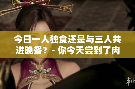 今日一人獨食還是與三人共進晚餐？- 你今天嘗到了肉的味道嗎？