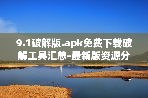 9.1破解版.apk免費(fèi)下載破解工具匯總-最新版資源分享(1)