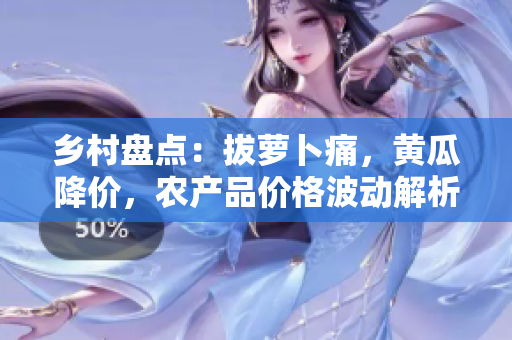 鄉(xiāng)村盤點：拔蘿卜痛，黃瓜降價，農(nóng)產(chǎn)品價格波動解析