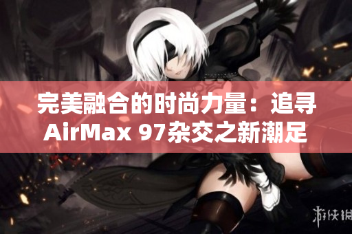 完美融合的時尚力量：追尋AirMax 97雜交之新潮足跡