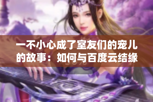 一不小心成了室友們的寵兒的故事：如何與百度云結緣 靈巧命運演繹
