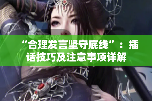 “合理發(fā)言堅守底線”：插話技巧及注意事項詳解