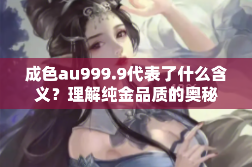 成色au999.9代表了什么含義？理解純金品質(zhì)的奧秘