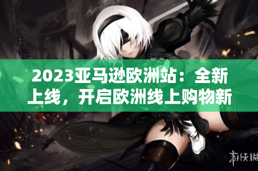 2023亞馬遜歐洲站：全新上線，開啟歐洲線上購物新時代