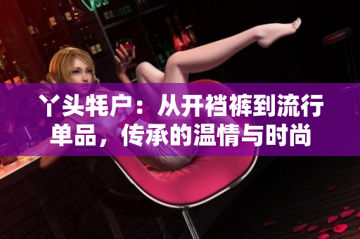 丫頭牦戶：從開襠褲到流行單品，傳承的溫情與時尚