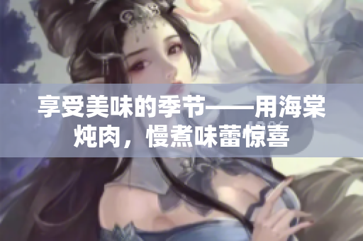 享受美味的季節(jié)——用海棠燉肉，慢煮味蕾驚喜