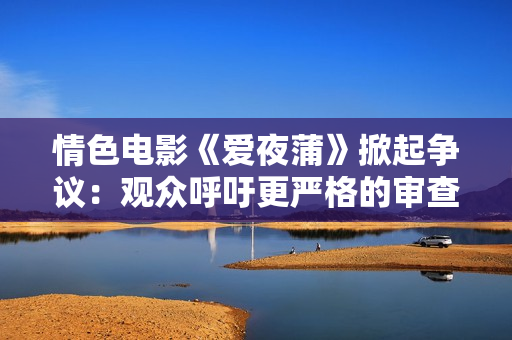 情色電影《愛夜蒲》掀起爭議：觀眾呼吁更嚴格的審查制度