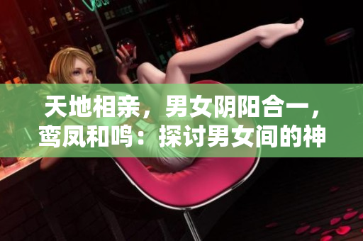 天地相親，男女陰陽(yáng)合一，鸞鳳和鳴：探討男女間的神秘互動(dòng)