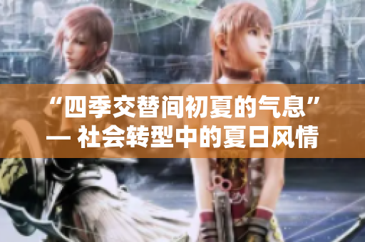 “四季交替間初夏的氣息” — 社會轉(zhuǎn)型中的夏日風情
