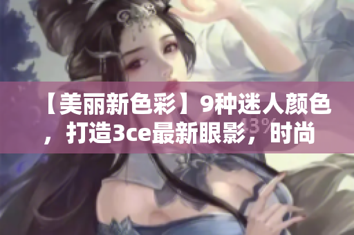 【美麗新色彩】9種迷人顏色，打造3ce最新眼影，時(shí)尚必備！