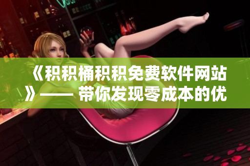 《積積桶積積免費(fèi)軟件網(wǎng)站》—— 帶你發(fā)現(xiàn)零成本的優(yōu)秀軟件資源！