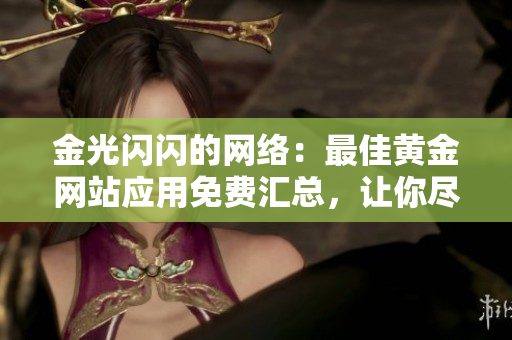 金光閃閃的網(wǎng)絡(luò)：最佳黃金網(wǎng)站應(yīng)用免費匯總，讓你盡享璀璨財富