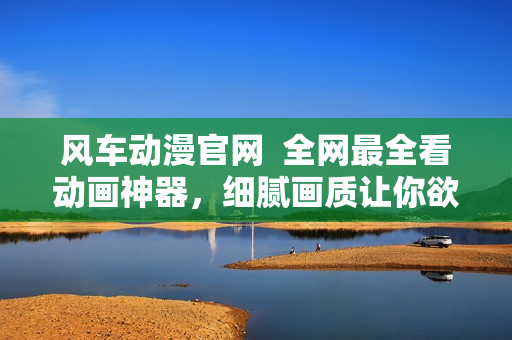 風車動漫官網(wǎng)  全網(wǎng)最全看動畫神器，細膩畫質(zhì)讓你欲罷不能