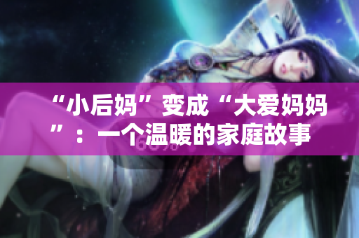“小后媽”變成“大愛媽媽”：一個(gè)溫暖的家庭故事