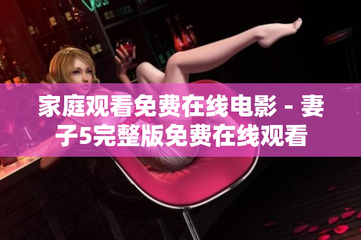 家庭觀看免費在線電影 - 妻子5完整版免費在線觀看