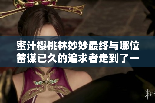 蜜汁櫻桃林妙妙最終與哪位蓄謀已久的追求者走到了一起呢？