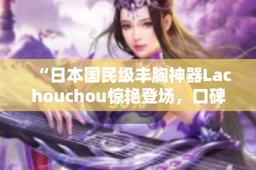 “日本國(guó)民級(jí)豐胸神器Lachouchou驚艷登場(chǎng)，口碑爆棚！”