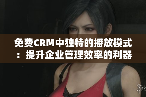 免費(fèi)CRM中獨(dú)特的播放模式：提升企業(yè)管理效率的利器！