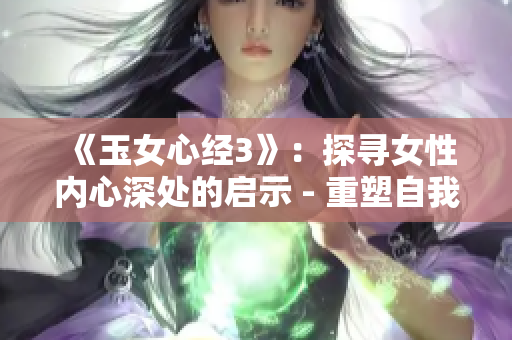 《玉女心經(jīng)3》：探尋女性內(nèi)心深處的啟示 - 重塑自我、啟迪人生的指南