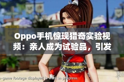 Oppo手機驚現(xiàn)獵奇實驗視頻：親人成為試驗品，引發(fā)眾怒