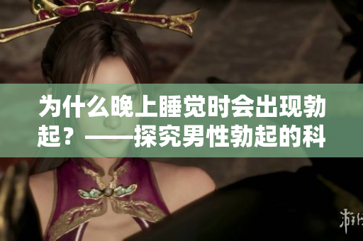 為什么晚上睡覺時(shí)會出現(xiàn)勃起？——探究男性勃起的科學(xué)原因