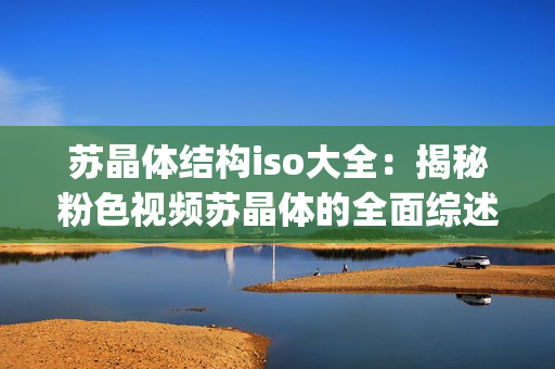 蘇晶體結構iso大全：揭秘粉色視頻蘇晶體的全面綜述(1)