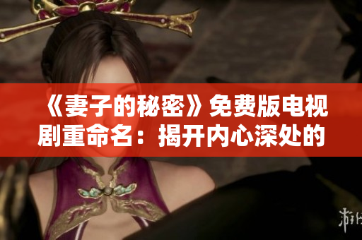 《妻子的秘密》免費(fèi)版電視劇重命名：揭開內(nèi)心深處的真相！