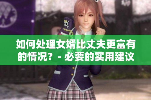 如何處理女婿比丈夫更富有的情況？- 必要的實用建議