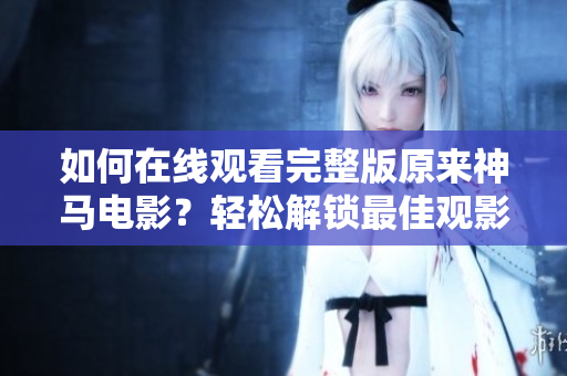 如何在線觀看完整版原來神馬電影？輕松解鎖最佳觀影方式！