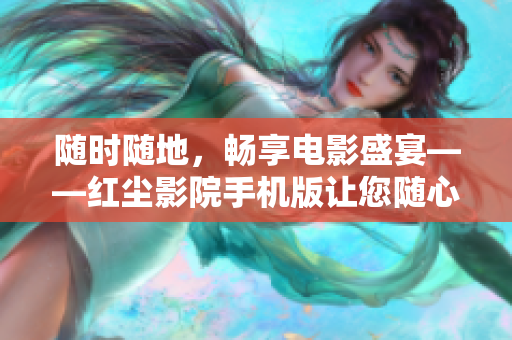 隨時隨地，暢享電影盛宴——紅塵影院手機版讓您隨心所欲觀影