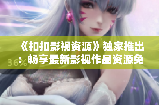 《扣扣影視資源》獨(dú)家推出：暢享最新影視作品資源免費(fèi)在線觀看