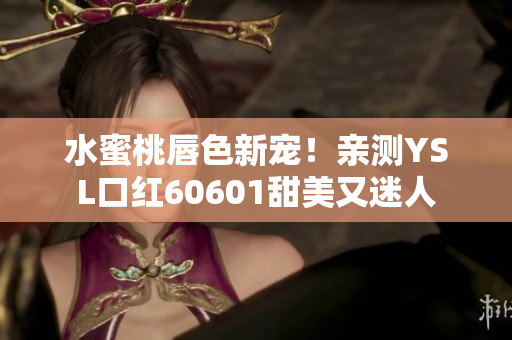 水蜜桃唇色新寵！親測(cè)YSL口紅60601甜美又迷人