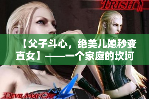 【父子斗心，絕美兒媳秒變直女】——一個(gè)家庭的坎坷歷程