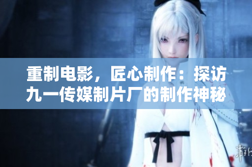 重制電影，匠心制作：探訪九一傳媒制片廠的制作神秘