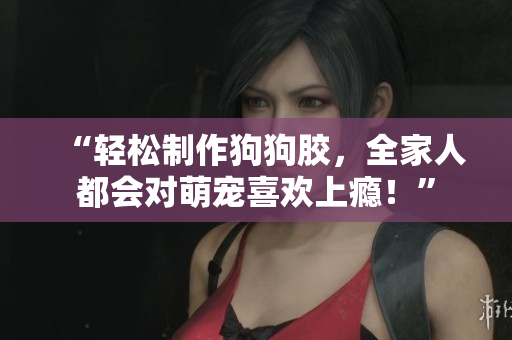 “輕松制作狗狗膠，全家人都會(huì)對(duì)萌寵喜歡上癮！”