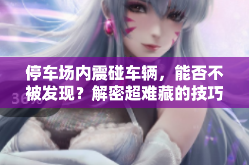 停車場(chǎng)內(nèi)震碰車輛，能否不被發(fā)現(xiàn)？解密超難藏的技巧