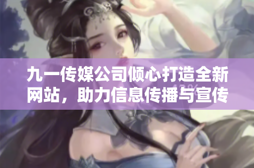 九一傳媒公司傾心打造全新網(wǎng)站，助力信息傳播與宣傳推廣