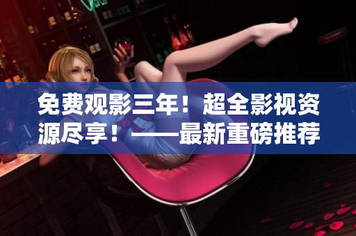 免費(fèi)觀影三年！超全影視資源盡享！——最新重磅推薦