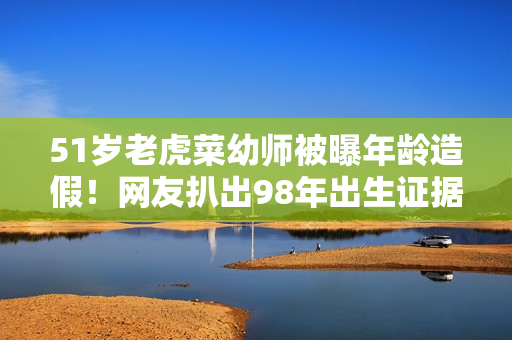 51歲老虎菜幼師被曝年齡造假！網(wǎng)友扒出98年出生證據(jù)