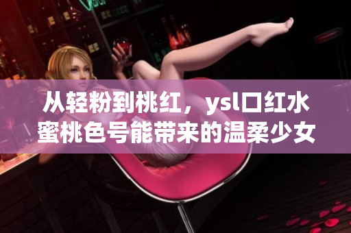 從輕粉到桃紅，ysl口紅水蜜桃色號(hào)能帶來(lái)的溫柔少女感