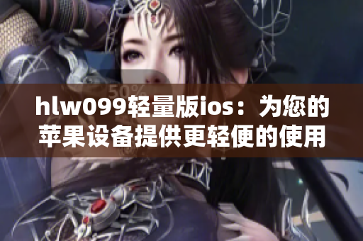 hlw099輕量版ios：為您的蘋果設(shè)備提供更輕便的使用體驗