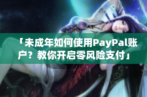 「未成年如何使用PayPal賬戶？教你開啟零風(fēng)險支付」