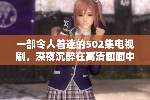 一部令人著迷的502集電視劇，深夜沉醉在高清畫(huà)面中