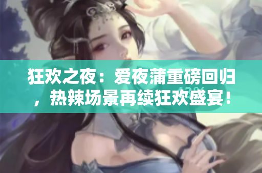 狂歡之夜：愛(ài)夜蒲重磅回歸，熱辣場(chǎng)景再續(xù)狂歡盛宴！