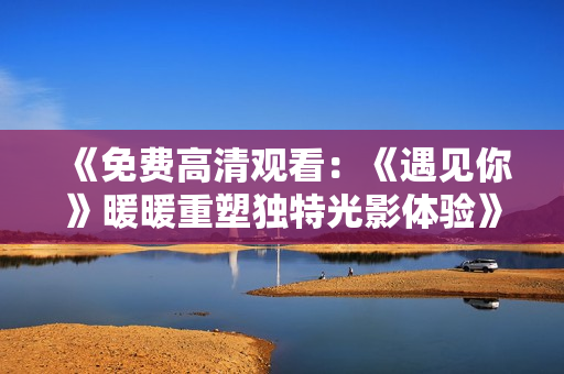 《免費(fèi)高清觀看：《遇見(jiàn)你》暖暖重塑獨(dú)特光影體驗(yàn)》