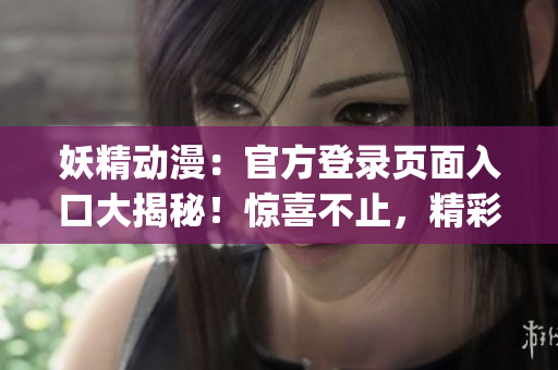 妖精動(dòng)漫：官方登錄頁(yè)面入口大揭秘！驚喜不止，精彩動(dòng)漫盡在其中(1)