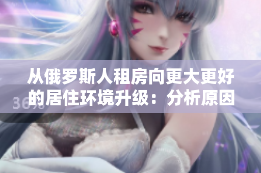 從俄羅斯人租房向更大更好的居住環(huán)境升級(jí)：分析原因和動(dòng)因