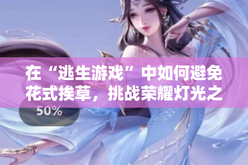 在“逃生游戲”中如何避免花式挨草，挑戰(zhàn)榮耀燈光之王草桃子