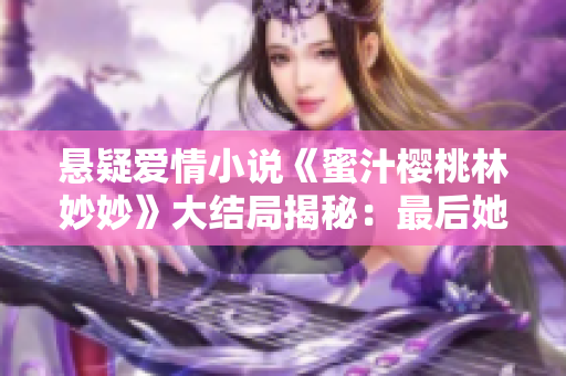 懸疑愛情小說《蜜汁櫻桃林妙妙》大結(jié)局揭秘：最后她和誰在一起了？