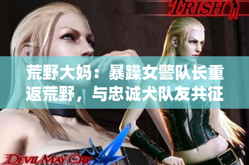 荒野大媽?zhuān)罕┰昱?duì)長(zhǎng)重返荒野，與忠誠(chéng)犬隊(duì)友共征大西部！(1)